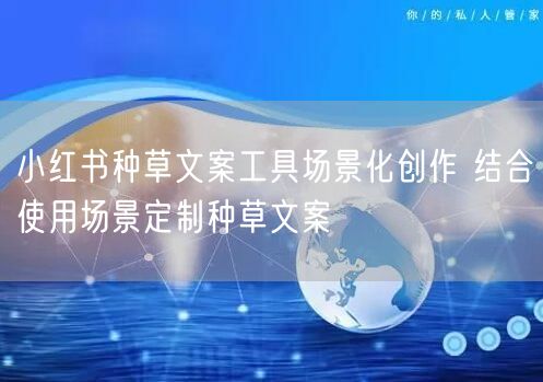 小红书种草文案工具场景化创作 结合使用场