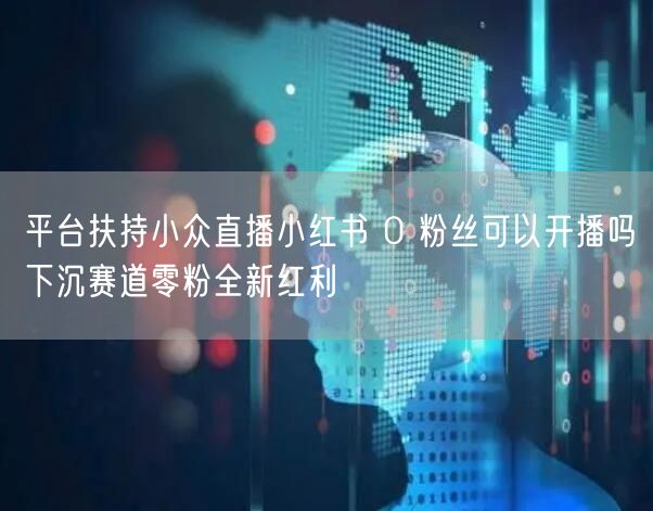 平台扶持小众直播小红书 0 粉丝可以开播