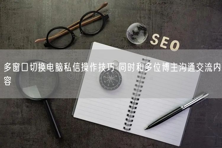 多窗口切换电脑私信操作技巧 同时和多位博