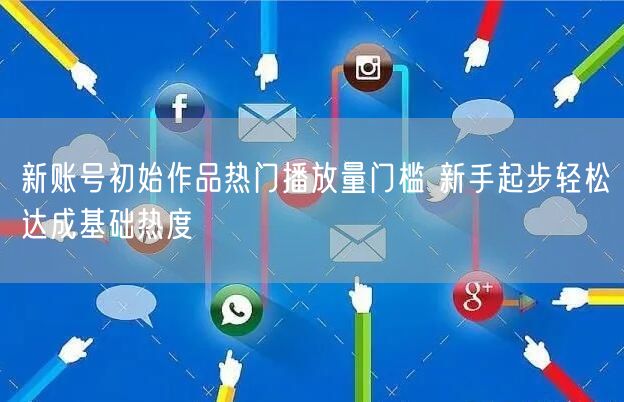 新账号初始作品热门播放量门槛 新手起步轻