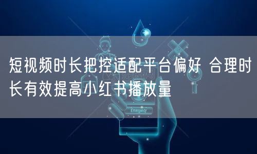 短视频时长把控适配平台偏好 合理时长有效