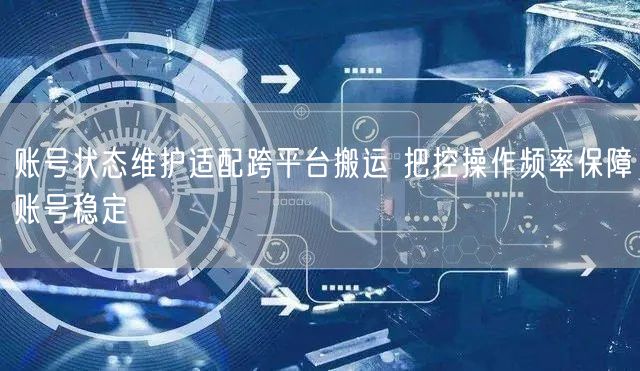 账号状态维护适配跨平台搬运 把控操作频率