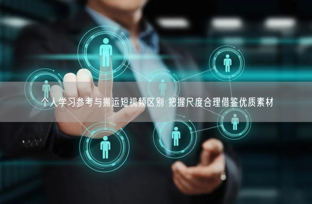 个人学习参考与搬运短视频区别 把握尺度合