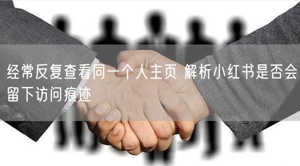 经常反复查看同一个人主页 解析小红书是否