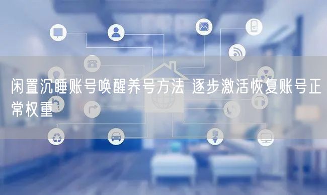 闲置沉睡账号唤醒养号方法 逐步激活恢复账