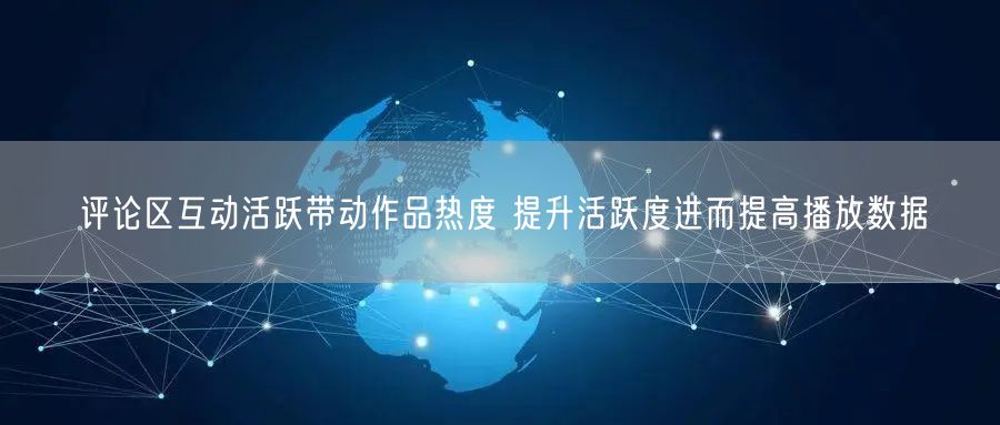 评论区互动活跃带动作品热度 提升活跃度进