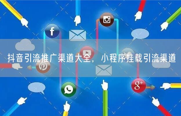 抖音引流推广渠道大全,小程序挂载引流渠道