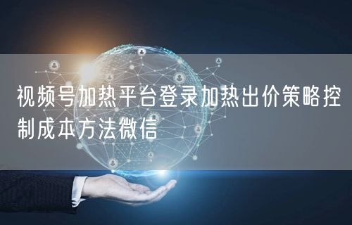 视频号加热平台登录加热出价策略控制成本方