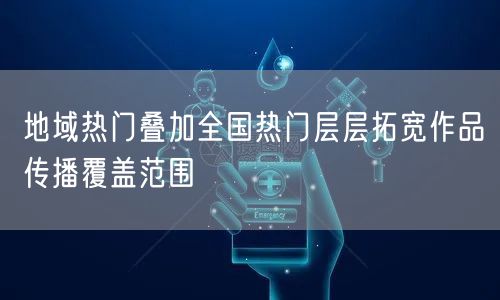 地域热门叠加全国热门层层拓宽作品传播覆盖