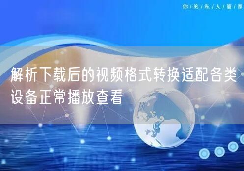 解析下载后的视频格式转换适配各类设备正常