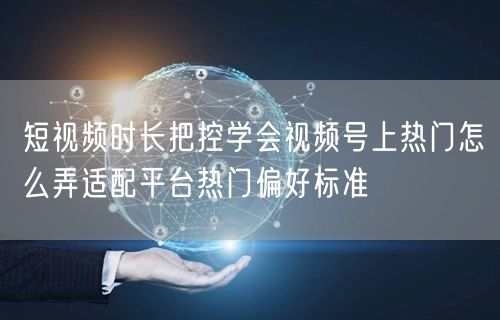 短视频时长把控学会视频号上热门怎么弄适配