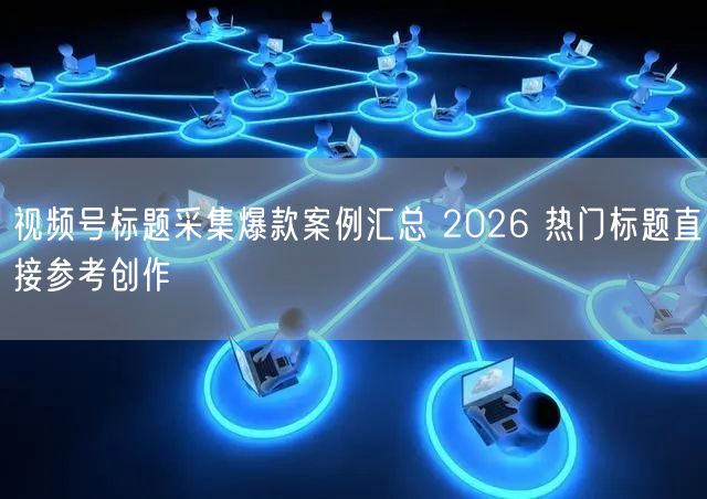 视频号标题采集爆款案例汇总 2026 热