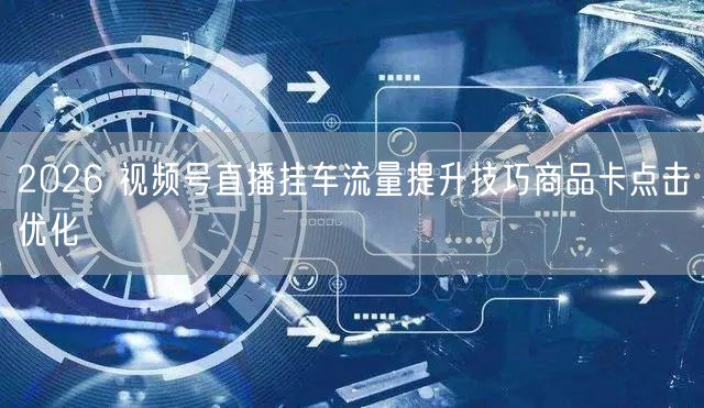 2026 视频号直播挂车流量提升技巧商品