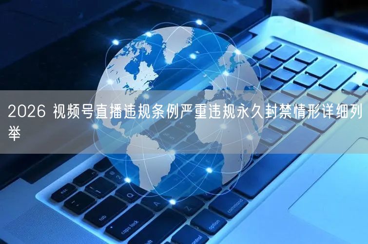 2026 视频号直播违规条例严重违规永久