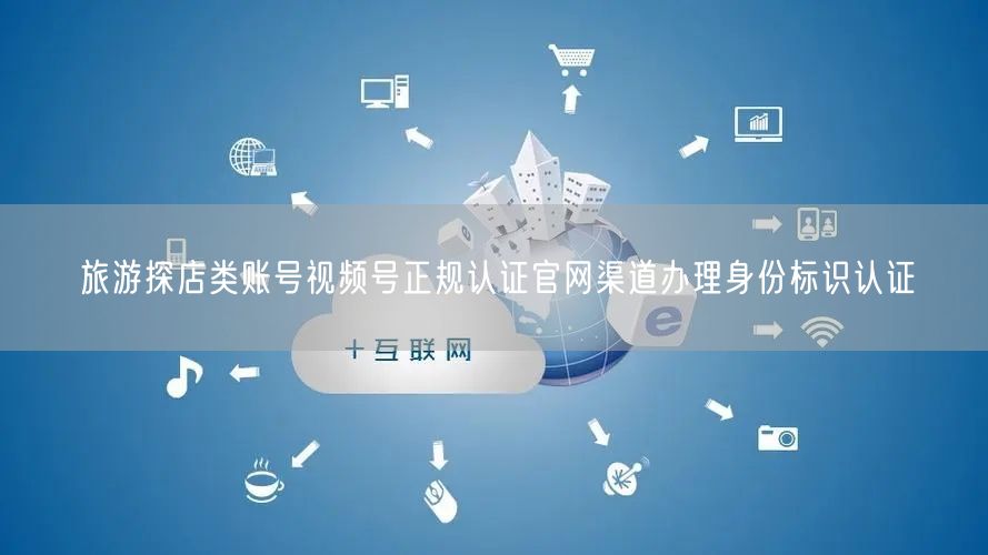 旅游探店类账号视频号正规认证官网渠道办理