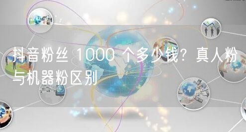 抖音粉丝 1000 个多少钱？真人粉与机