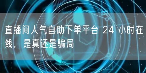 直播间人气自助下单平台 24 小时在线，