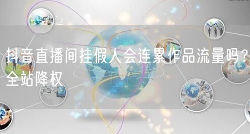 抖音直播间挂假人会连累作品流量吗？全站降