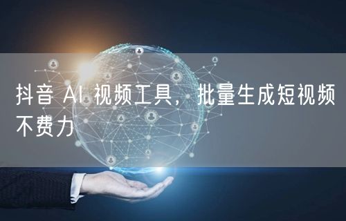 抖音 AI 视频工具，批量生成短视频不费