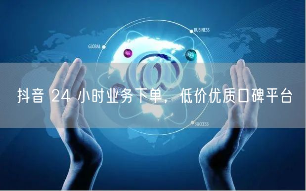 抖音 24 小时业务下单，低价优质口碑平