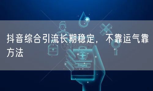 抖音综合引流长期稳定，不靠运气靠方法