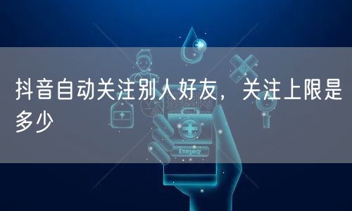 抖音自动关注别人好友,关注上限是多少