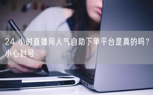24 小时直播间人气自助下单平台是真的吗