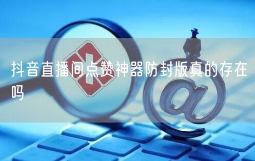 抖音直播间点赞神器防封版真的存在吗