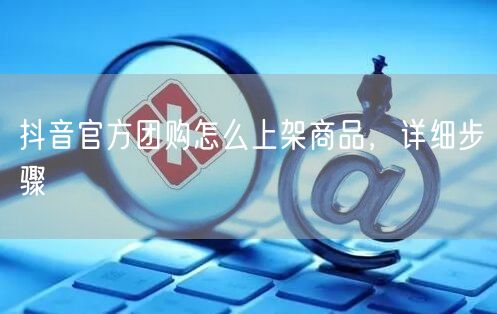 抖音官方团购怎么上架商品，详细步骤