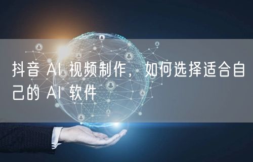 抖音 AI 视频制作，如何选择适合自己的