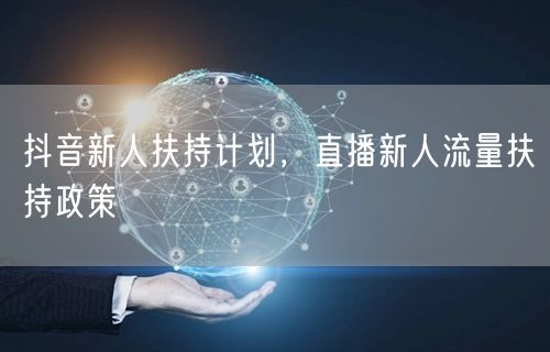 抖音新人扶持计划,直播新人流量扶持政策