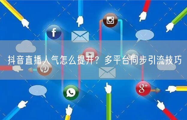 抖音直播人气怎么提升？多平台同步引流技巧