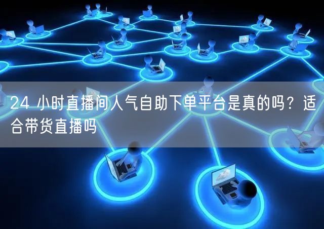 24 小时直播间人气自助下单平台是真的吗