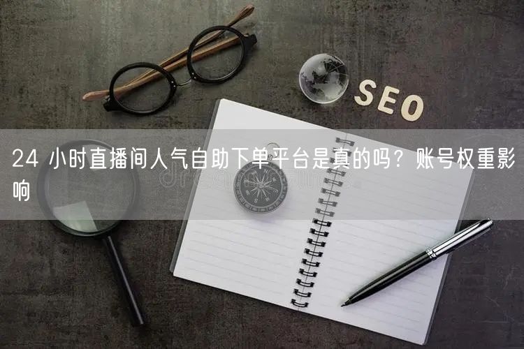 24 小时直播间人气自助下单平台是真的吗