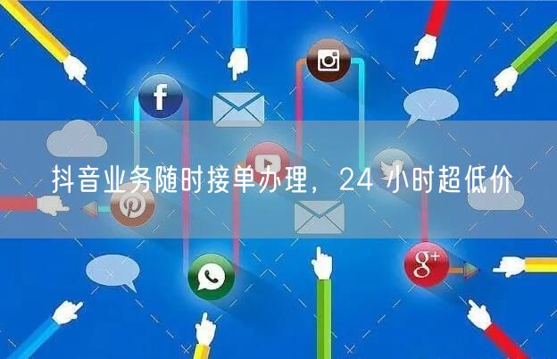 抖音业务随时接单办理，24 小时超低价