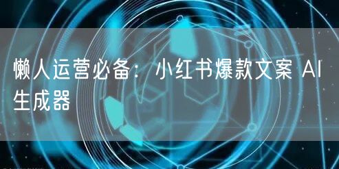 懒人运营必备：小红书爆款文案 AI 生成