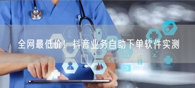 全网最低价!抖音业务自助下单软件实测