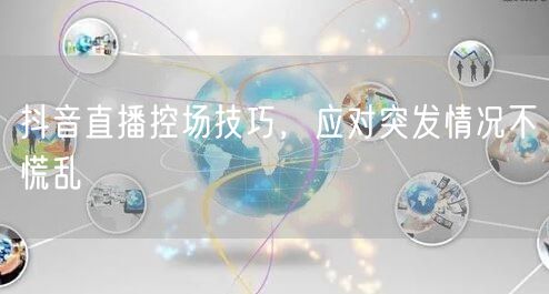 抖音直播控场技巧,应对突发情况不慌乱