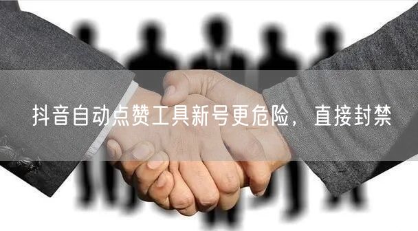 抖音自动点赞工具新号更危险,直接封禁