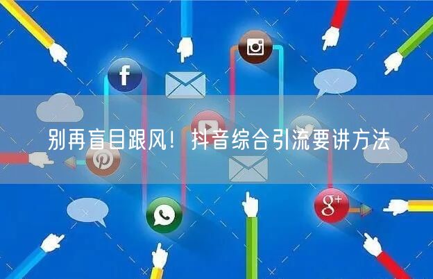 别再盲目跟风!抖音综合引流要讲方法