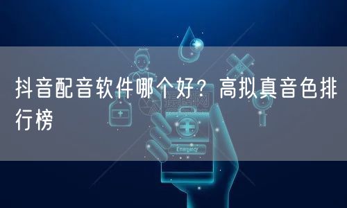 抖音配音软件哪个好？高拟真音色排行榜