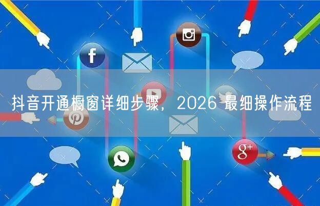 抖音开通橱窗详细步骤，2026 最细操作