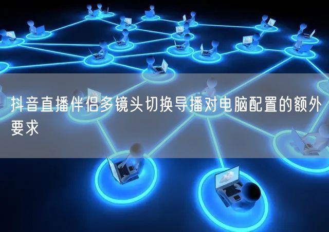 抖音直播伴侣多镜头切换导播对电脑配置的额外要求
