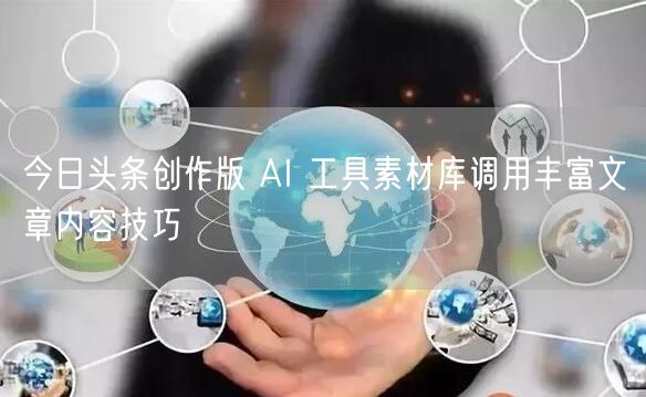 今日头条创作版 AI 工具素材库调用丰富文章内容技巧