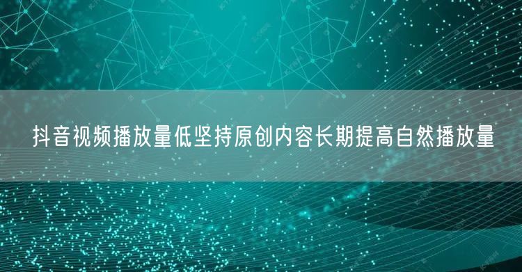 抖音视频播放量低坚持原创内容长期提高自然播放量
