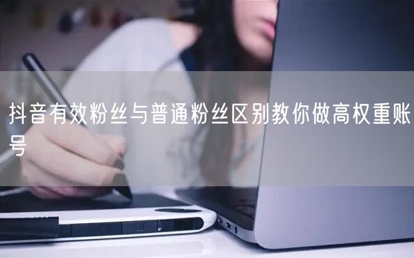 抖音有效粉丝与普通粉丝区别教你做高权重账号