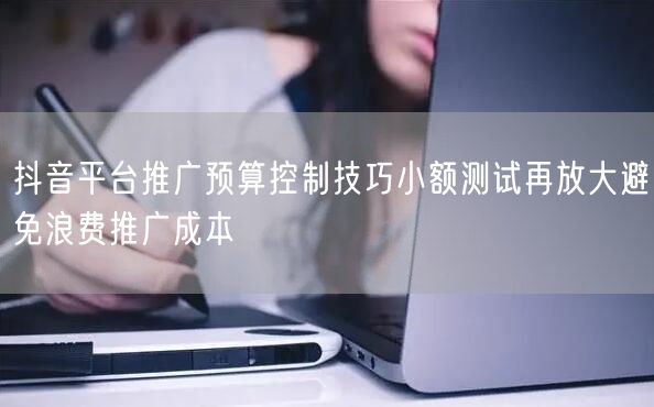 抖音平台推广预算控制技巧小额测试再放大避免浪费推广成本