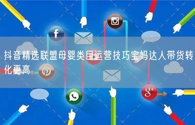 抖音精选联盟母婴类目运营技巧宝妈达人带货转化更高