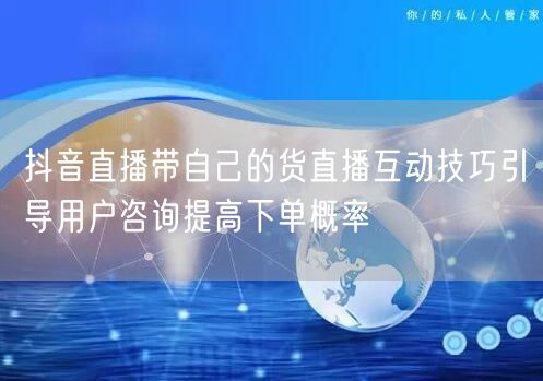 抖音直播带自己的货直播互动技巧引导用户咨询提高下单概率