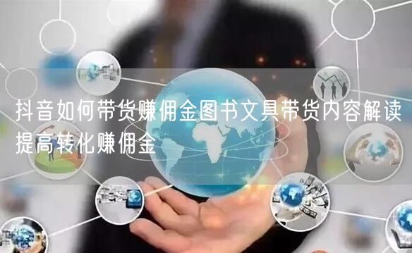 抖音如何带货赚佣金图书文具带货内容解读提高转化赚佣金